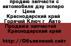 продаю запчасти с автомобиля дэу эсперо 98г › Цена ­ 55 000 - Краснодарский край, Горячий Ключ г. Авто » Продажа запчастей   . Краснодарский край